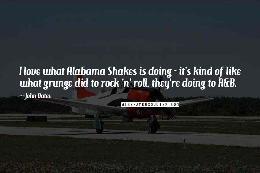 John Oates Quotes: I love what Alabama Shakes is doing - it's kind of like what grunge did to rock 'n' roll, they're doing to R&B.