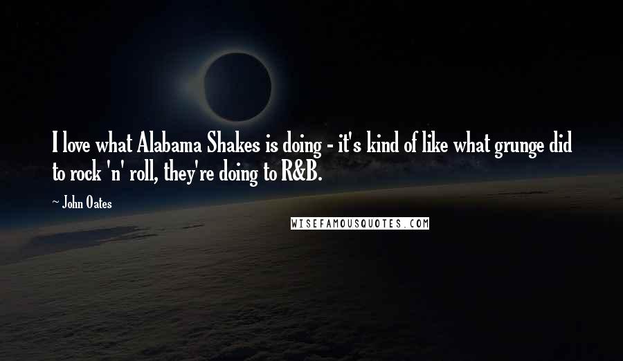 John Oates Quotes: I love what Alabama Shakes is doing - it's kind of like what grunge did to rock 'n' roll, they're doing to R&B.