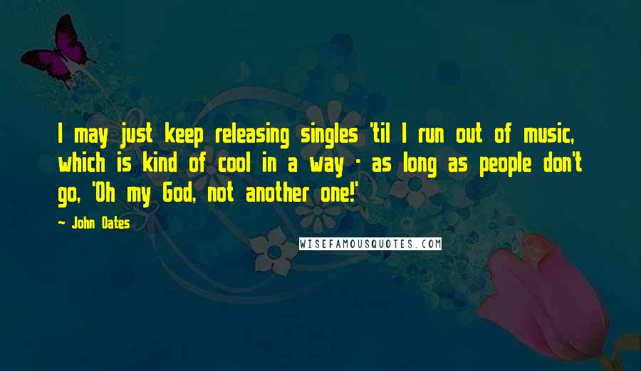 John Oates Quotes: I may just keep releasing singles 'til I run out of music, which is kind of cool in a way - as long as people don't go, 'Oh my God, not another one!'