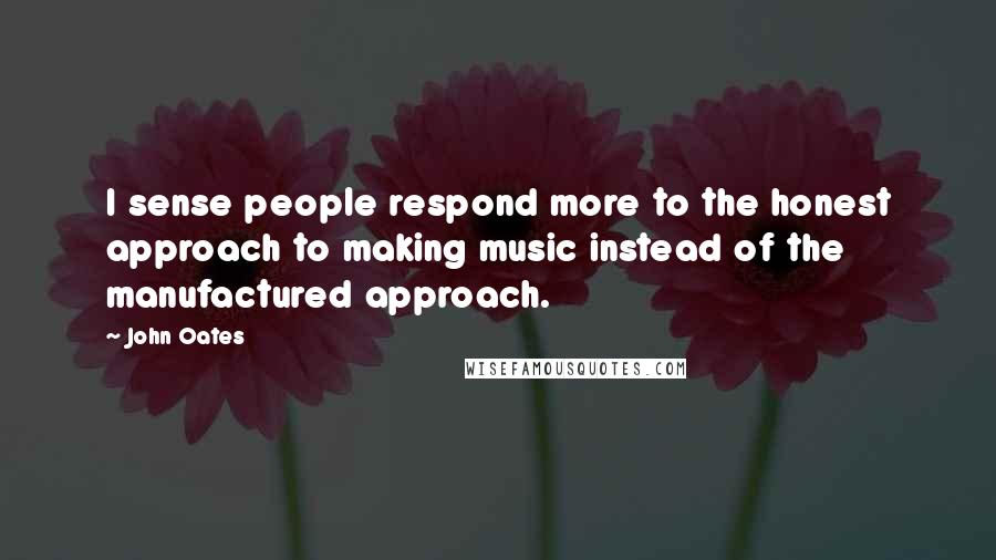 John Oates Quotes: I sense people respond more to the honest approach to making music instead of the manufactured approach.