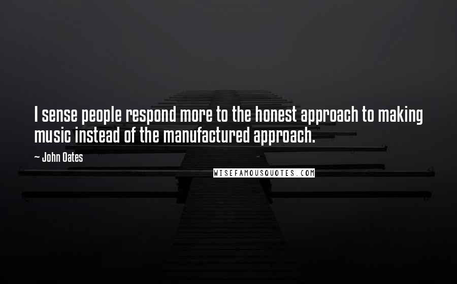 John Oates Quotes: I sense people respond more to the honest approach to making music instead of the manufactured approach.