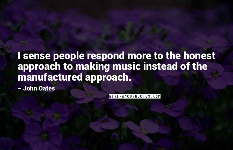 John Oates Quotes: I sense people respond more to the honest approach to making music instead of the manufactured approach.