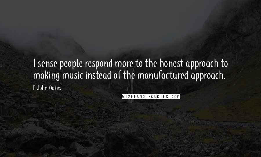 John Oates Quotes: I sense people respond more to the honest approach to making music instead of the manufactured approach.