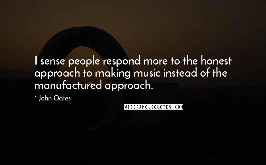 John Oates Quotes: I sense people respond more to the honest approach to making music instead of the manufactured approach.