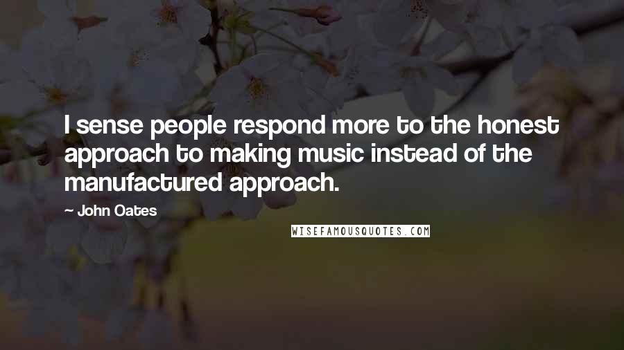 John Oates Quotes: I sense people respond more to the honest approach to making music instead of the manufactured approach.