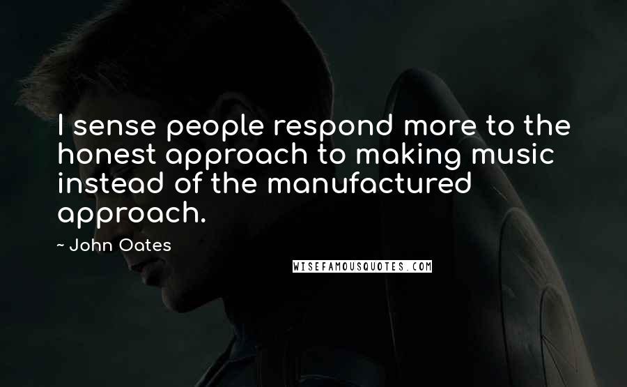John Oates Quotes: I sense people respond more to the honest approach to making music instead of the manufactured approach.