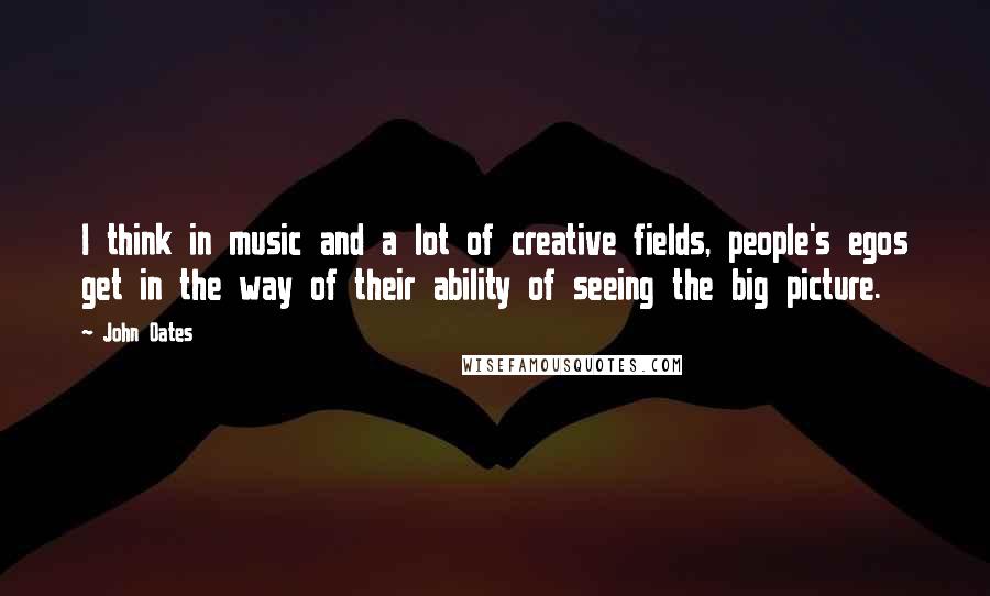 John Oates Quotes: I think in music and a lot of creative fields, people's egos get in the way of their ability of seeing the big picture.