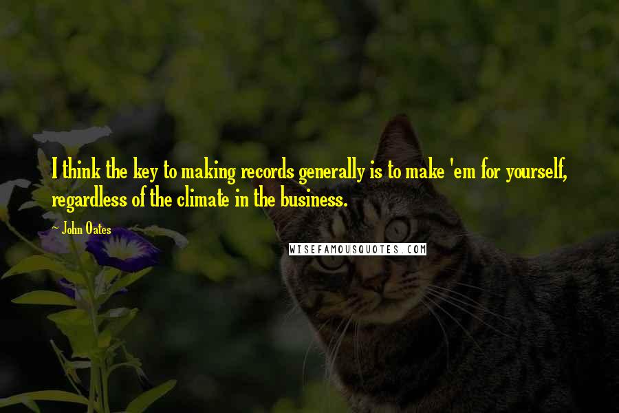 John Oates Quotes: I think the key to making records generally is to make 'em for yourself, regardless of the climate in the business.