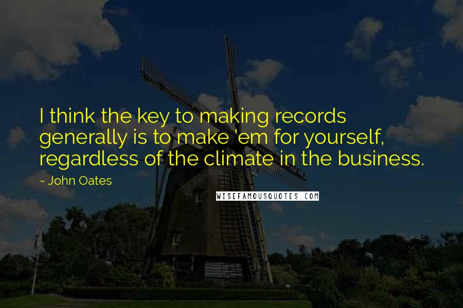 John Oates Quotes: I think the key to making records generally is to make 'em for yourself, regardless of the climate in the business.