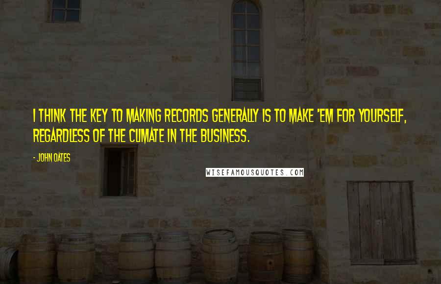 John Oates Quotes: I think the key to making records generally is to make 'em for yourself, regardless of the climate in the business.