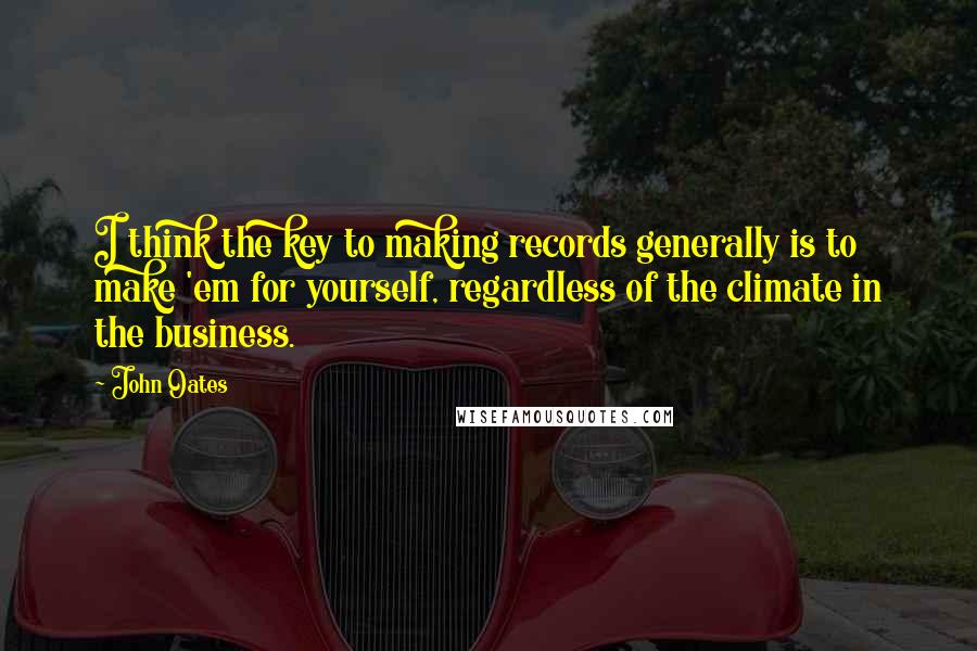 John Oates Quotes: I think the key to making records generally is to make 'em for yourself, regardless of the climate in the business.