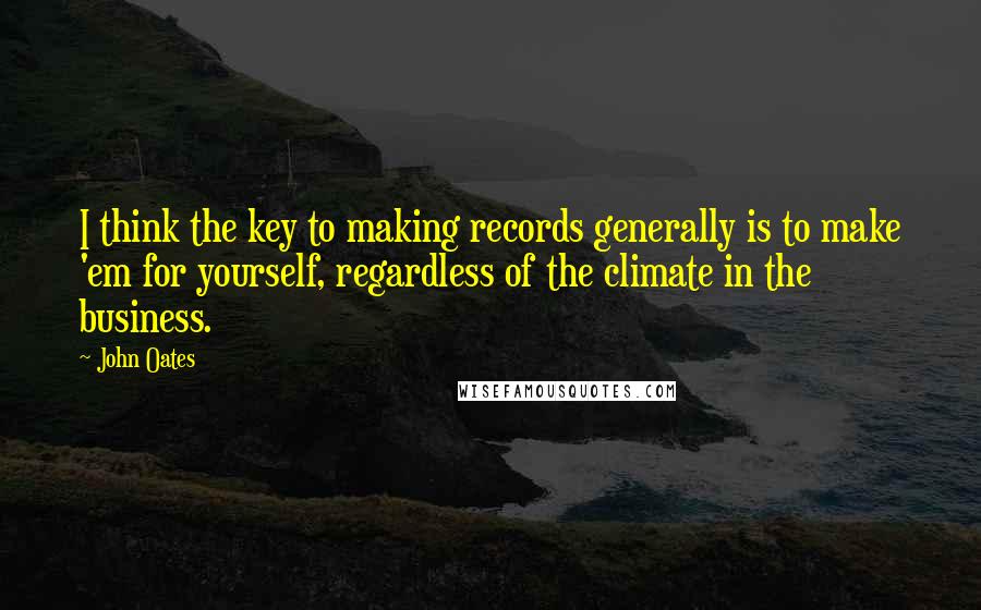 John Oates Quotes: I think the key to making records generally is to make 'em for yourself, regardless of the climate in the business.