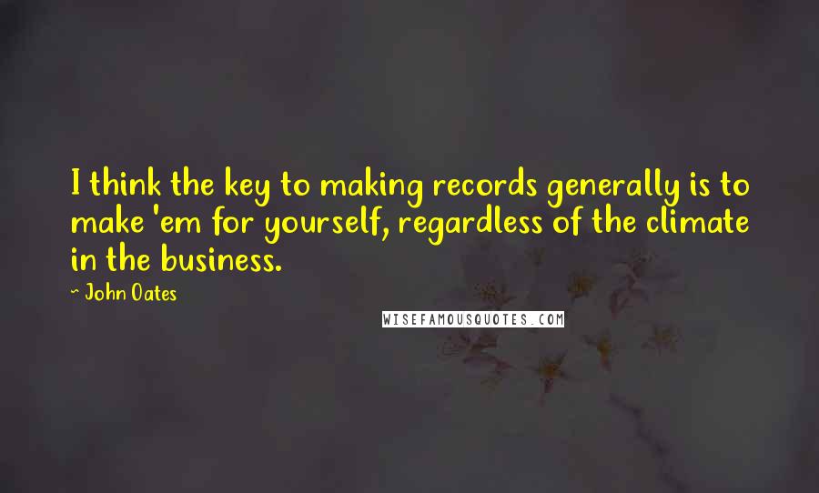 John Oates Quotes: I think the key to making records generally is to make 'em for yourself, regardless of the climate in the business.