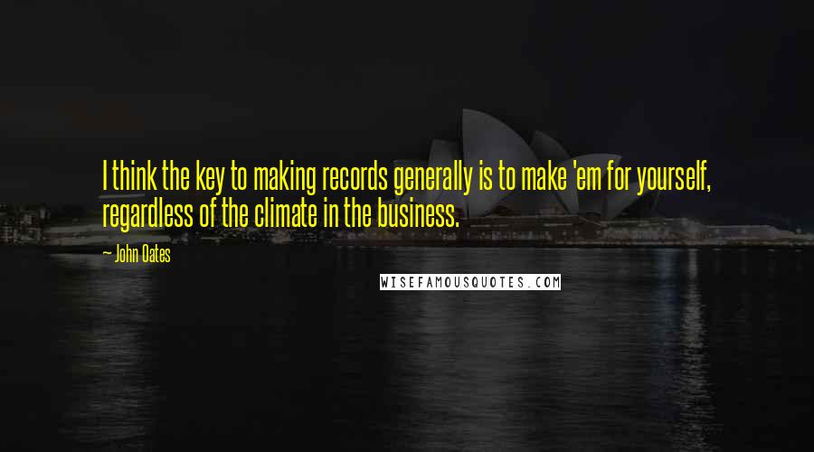 John Oates Quotes: I think the key to making records generally is to make 'em for yourself, regardless of the climate in the business.