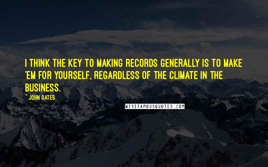 John Oates Quotes: I think the key to making records generally is to make 'em for yourself, regardless of the climate in the business.