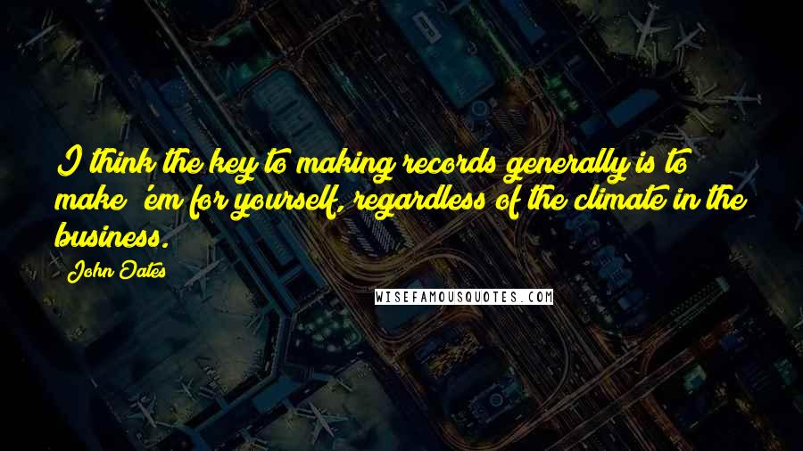 John Oates Quotes: I think the key to making records generally is to make 'em for yourself, regardless of the climate in the business.