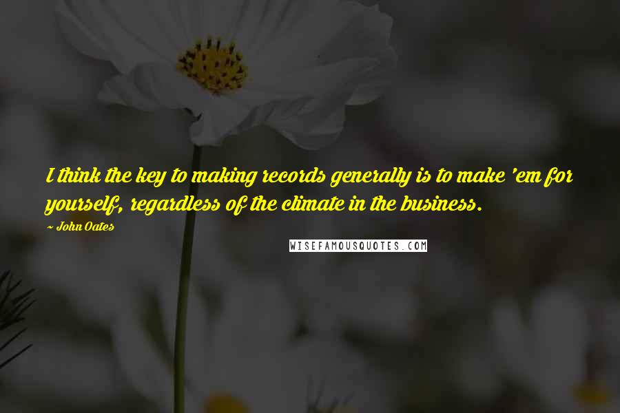 John Oates Quotes: I think the key to making records generally is to make 'em for yourself, regardless of the climate in the business.