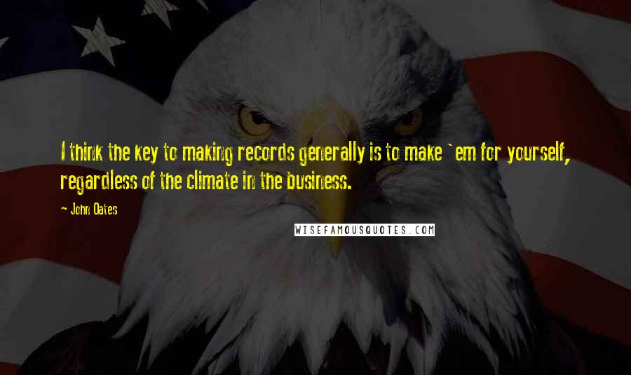 John Oates Quotes: I think the key to making records generally is to make 'em for yourself, regardless of the climate in the business.