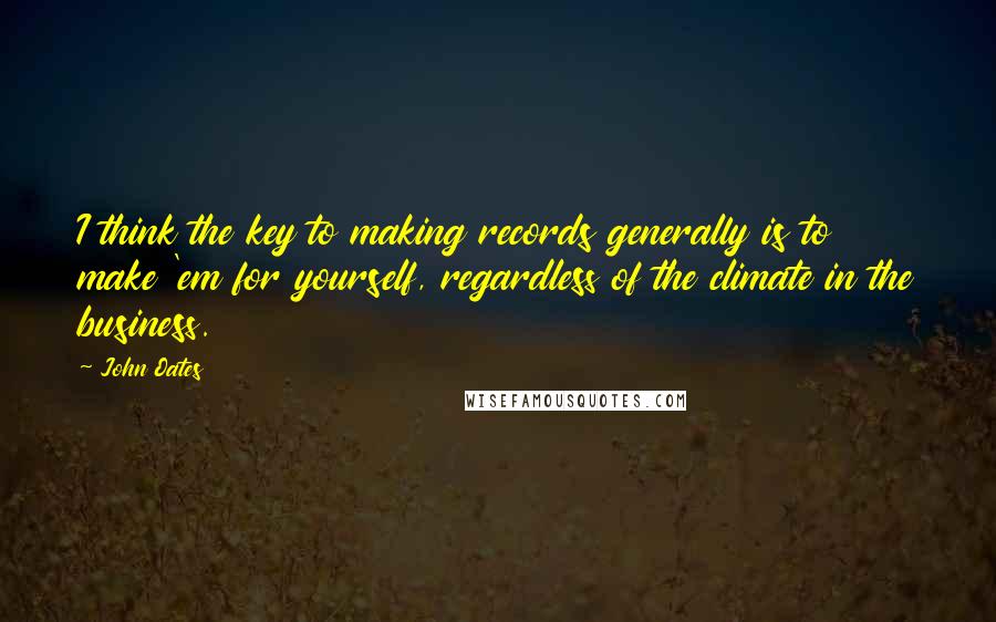 John Oates Quotes: I think the key to making records generally is to make 'em for yourself, regardless of the climate in the business.