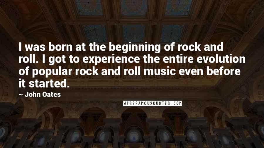 John Oates Quotes: I was born at the beginning of rock and roll. I got to experience the entire evolution of popular rock and roll music even before it started.