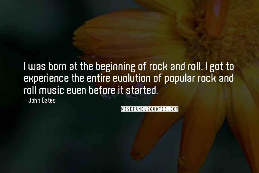 John Oates Quotes: I was born at the beginning of rock and roll. I got to experience the entire evolution of popular rock and roll music even before it started.