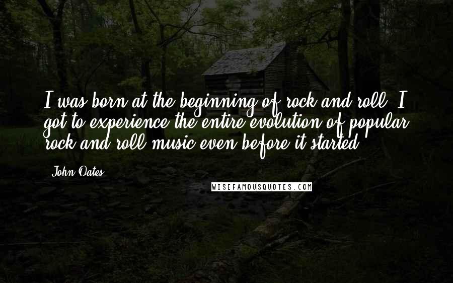 John Oates Quotes: I was born at the beginning of rock and roll. I got to experience the entire evolution of popular rock and roll music even before it started.