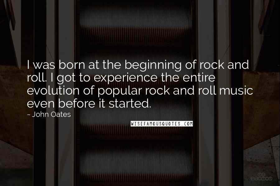 John Oates Quotes: I was born at the beginning of rock and roll. I got to experience the entire evolution of popular rock and roll music even before it started.