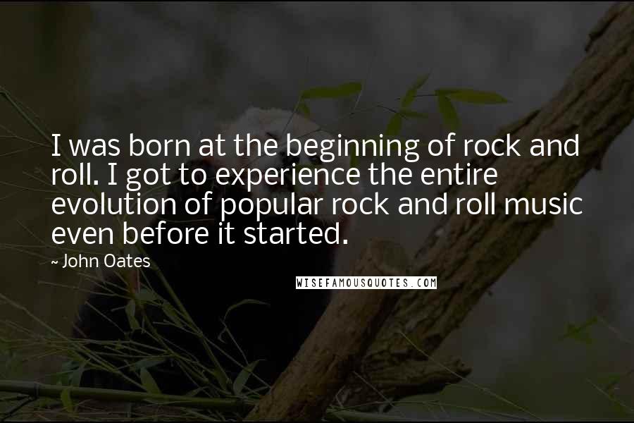 John Oates Quotes: I was born at the beginning of rock and roll. I got to experience the entire evolution of popular rock and roll music even before it started.