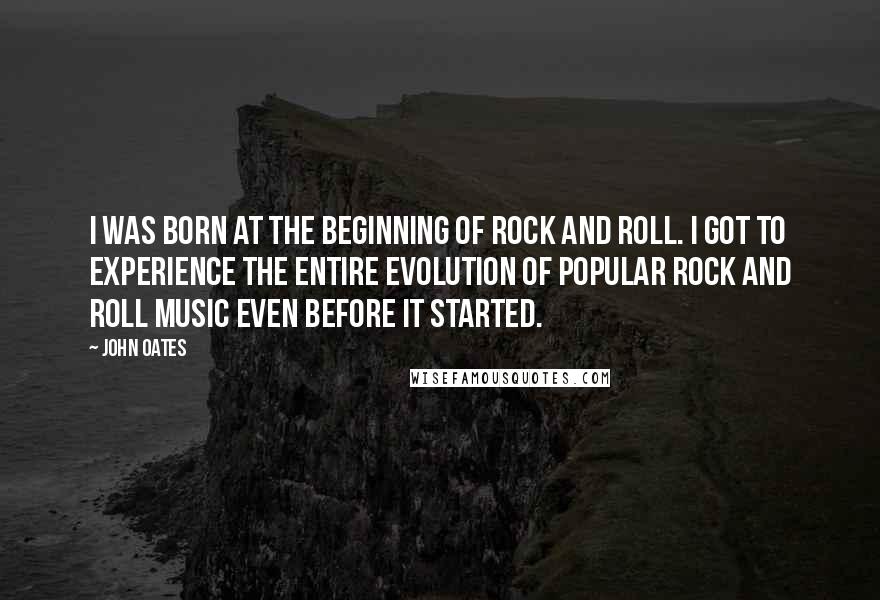 John Oates Quotes: I was born at the beginning of rock and roll. I got to experience the entire evolution of popular rock and roll music even before it started.