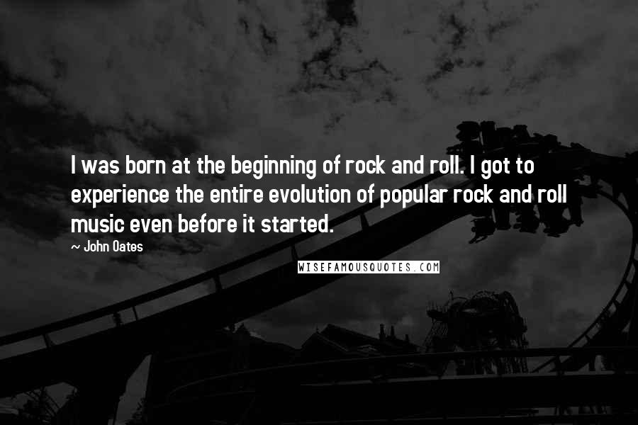 John Oates Quotes: I was born at the beginning of rock and roll. I got to experience the entire evolution of popular rock and roll music even before it started.