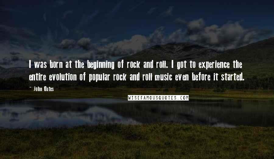 John Oates Quotes: I was born at the beginning of rock and roll. I got to experience the entire evolution of popular rock and roll music even before it started.