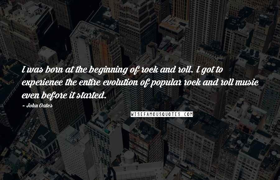 John Oates Quotes: I was born at the beginning of rock and roll. I got to experience the entire evolution of popular rock and roll music even before it started.