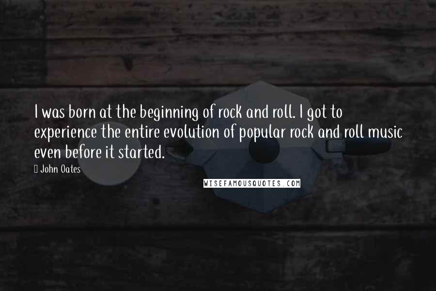 John Oates Quotes: I was born at the beginning of rock and roll. I got to experience the entire evolution of popular rock and roll music even before it started.