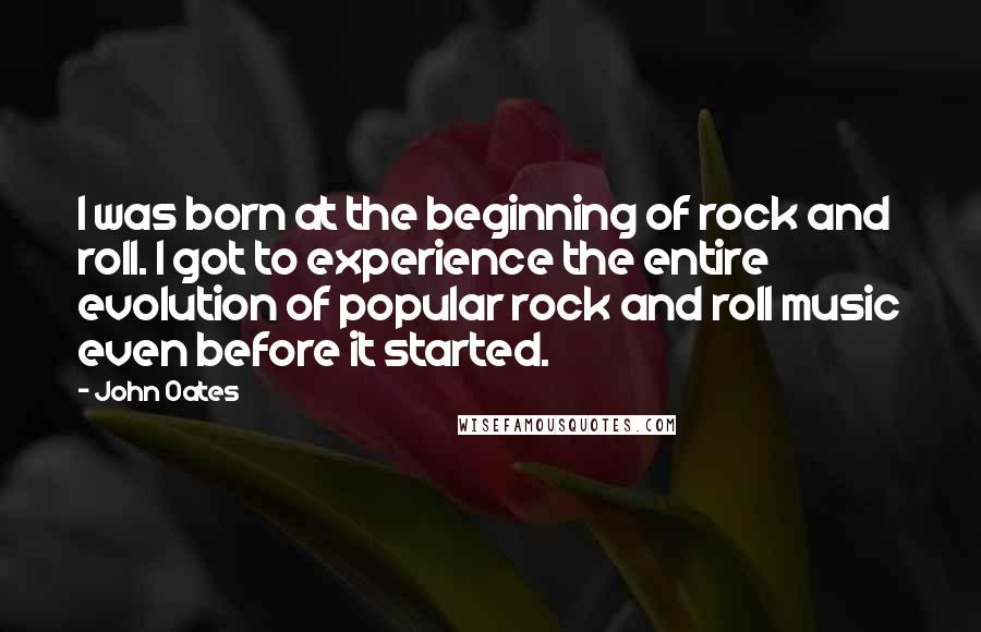 John Oates Quotes: I was born at the beginning of rock and roll. I got to experience the entire evolution of popular rock and roll music even before it started.