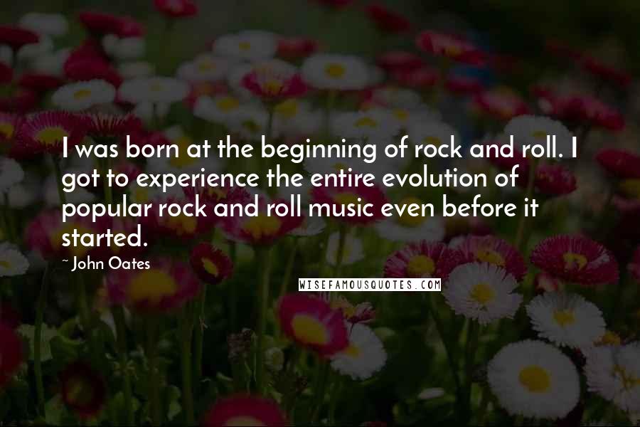 John Oates Quotes: I was born at the beginning of rock and roll. I got to experience the entire evolution of popular rock and roll music even before it started.