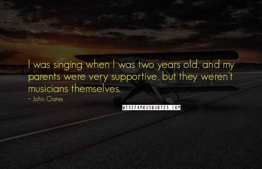 John Oates Quotes: I was singing when I was two years old, and my parents were very supportive, but they weren't musicians themselves.