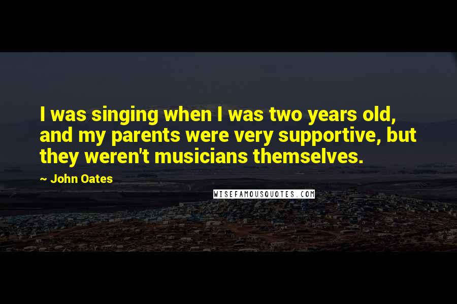 John Oates Quotes: I was singing when I was two years old, and my parents were very supportive, but they weren't musicians themselves.