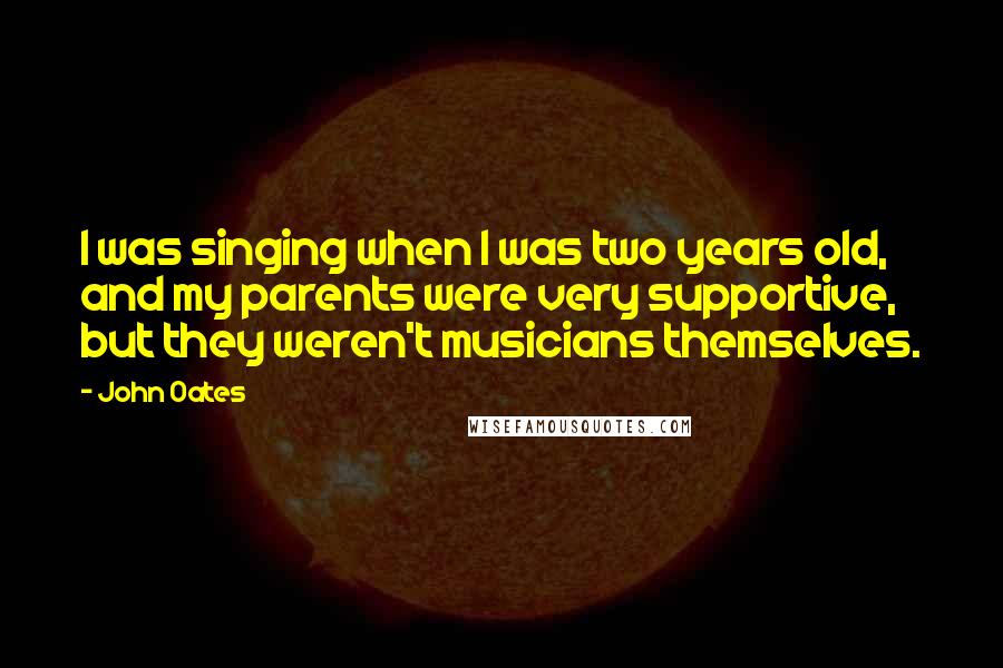 John Oates Quotes: I was singing when I was two years old, and my parents were very supportive, but they weren't musicians themselves.