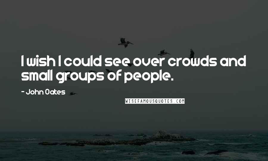 John Oates Quotes: I wish I could see over crowds and small groups of people.