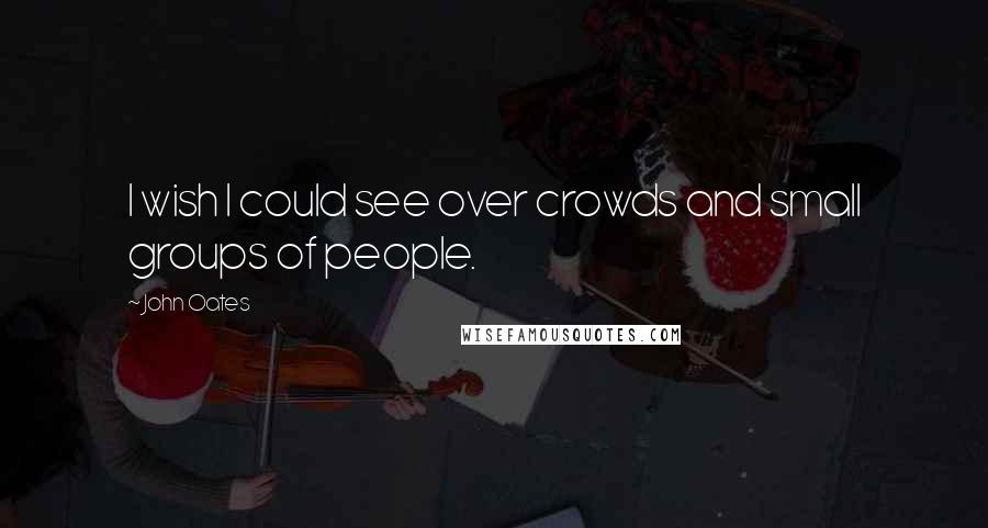 John Oates Quotes: I wish I could see over crowds and small groups of people.