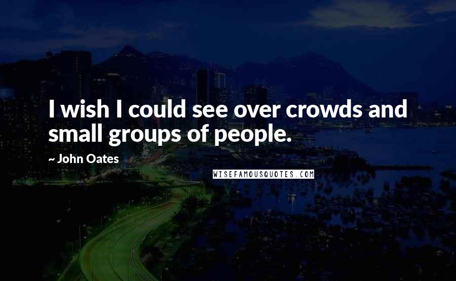 John Oates Quotes: I wish I could see over crowds and small groups of people.
