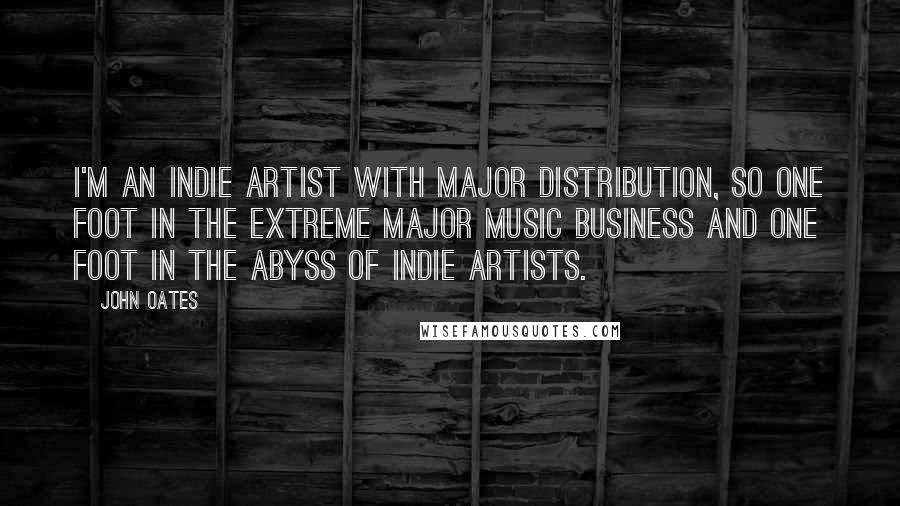 John Oates Quotes: I'm an indie artist with major distribution, so one foot in the extreme major music business and one foot in the abyss of indie artists.