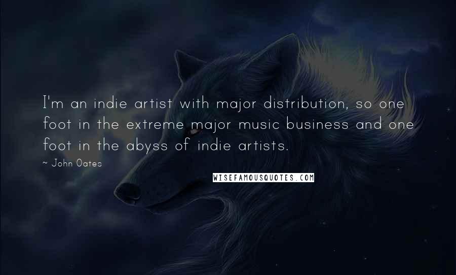 John Oates Quotes: I'm an indie artist with major distribution, so one foot in the extreme major music business and one foot in the abyss of indie artists.