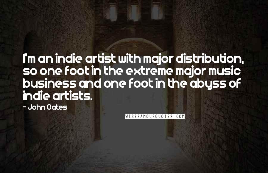 John Oates Quotes: I'm an indie artist with major distribution, so one foot in the extreme major music business and one foot in the abyss of indie artists.