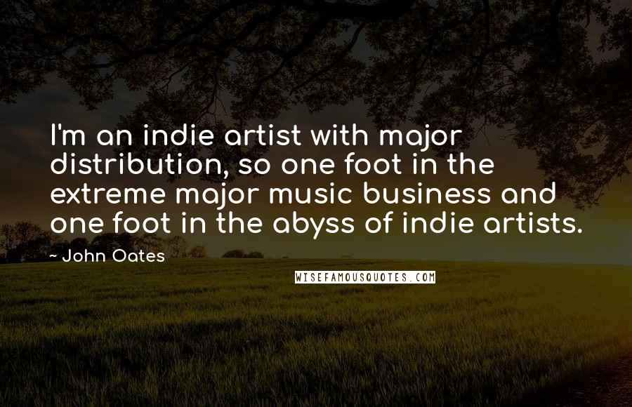 John Oates Quotes: I'm an indie artist with major distribution, so one foot in the extreme major music business and one foot in the abyss of indie artists.