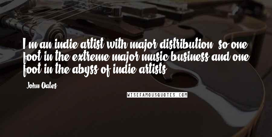 John Oates Quotes: I'm an indie artist with major distribution, so one foot in the extreme major music business and one foot in the abyss of indie artists.