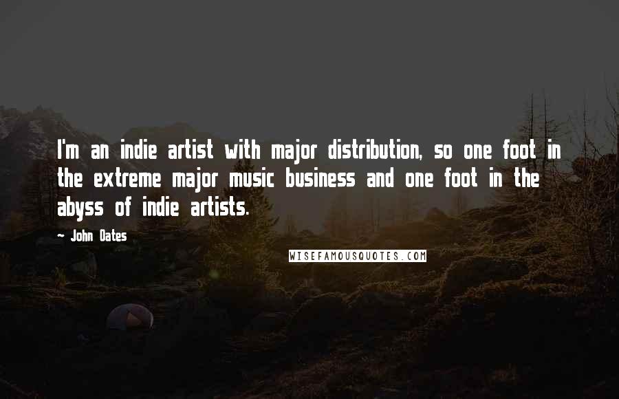 John Oates Quotes: I'm an indie artist with major distribution, so one foot in the extreme major music business and one foot in the abyss of indie artists.