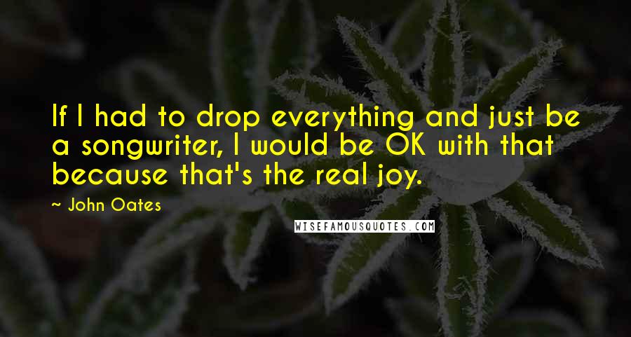 John Oates Quotes: If I had to drop everything and just be a songwriter, I would be OK with that because that's the real joy.