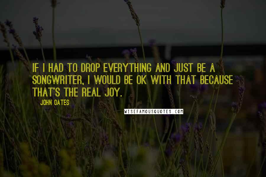 John Oates Quotes: If I had to drop everything and just be a songwriter, I would be OK with that because that's the real joy.