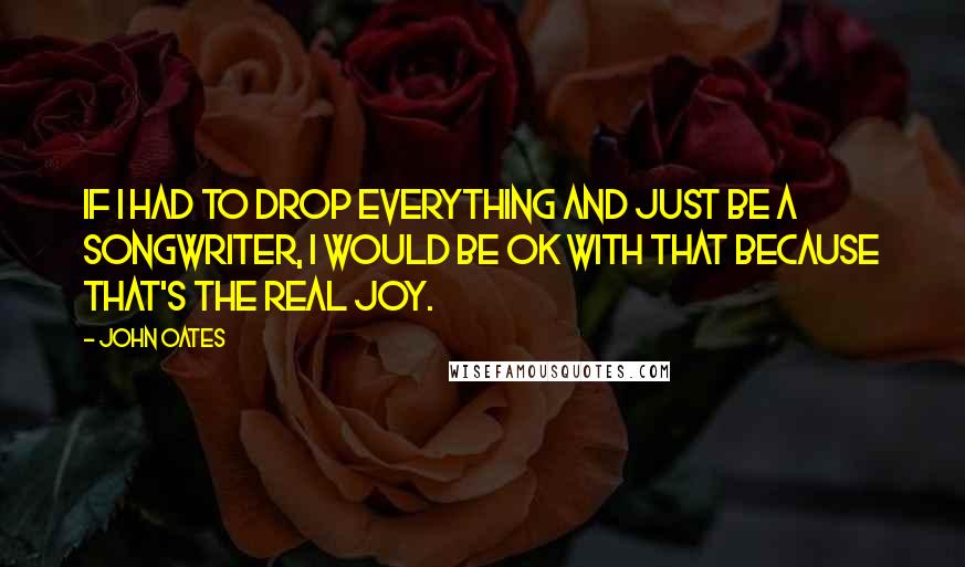 John Oates Quotes: If I had to drop everything and just be a songwriter, I would be OK with that because that's the real joy.